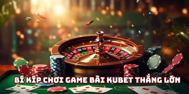 Game Bài Kubet - Sân Chơi Nổ Hũ Đổi Thưởng Không Thể Chối Từ 6 Bật mí phương pháp cá cược thắng đậm