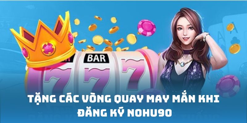Đăng Ký Nohu90 - Cách Thức Tạo Tài Khoản Nohu90 Cực Đơn Giản 6 Tặng các vòng quay may mắn khi đăng ký Nohu90